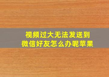 视频过大无法发送到微信好友怎么办呢苹果