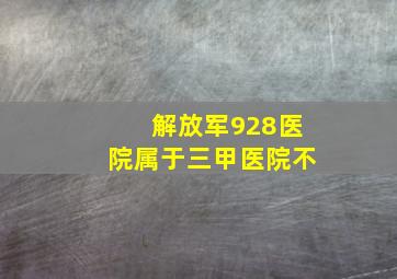 解放军928医院属于三甲医院不