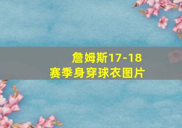 詹姆斯17-18赛季身穿球衣图片