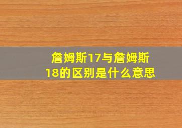 詹姆斯17与詹姆斯18的区别是什么意思