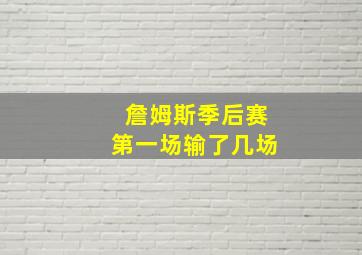 詹姆斯季后赛第一场输了几场