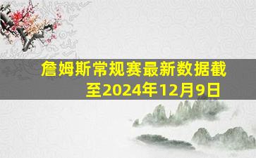 詹姆斯常规赛最新数据截至2024年12月9日