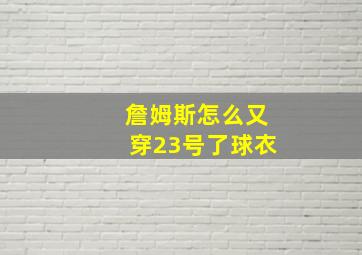 詹姆斯怎么又穿23号了球衣