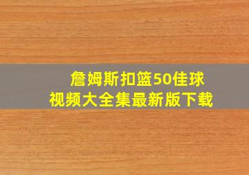 詹姆斯扣篮50佳球视频大全集最新版下载