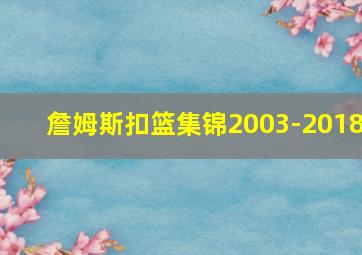 詹姆斯扣篮集锦2003-2018