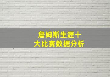 詹姆斯生涯十大比赛数据分析