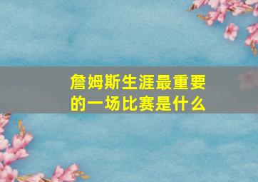 詹姆斯生涯最重要的一场比赛是什么