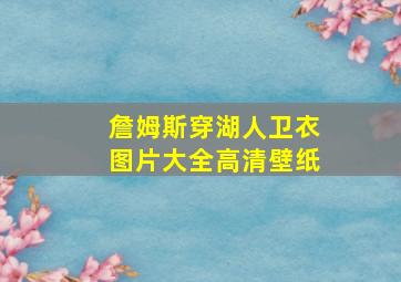 詹姆斯穿湖人卫衣图片大全高清壁纸