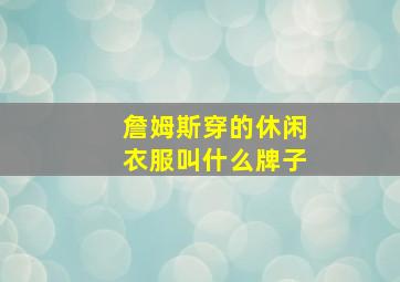 詹姆斯穿的休闲衣服叫什么牌子