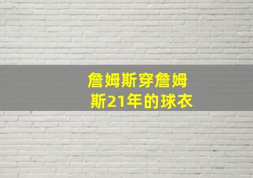 詹姆斯穿詹姆斯21年的球衣