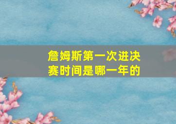 詹姆斯第一次进决赛时间是哪一年的