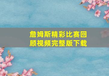 詹姆斯精彩比赛回顾视频完整版下载