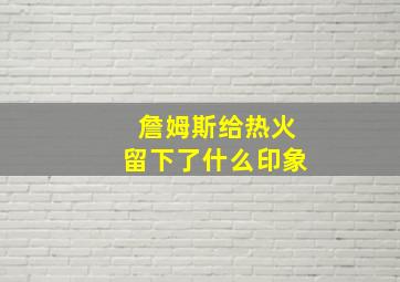 詹姆斯给热火留下了什么印象