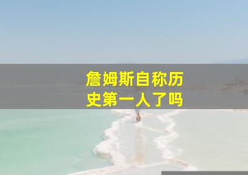 詹姆斯自称历史第一人了吗