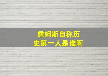 詹姆斯自称历史第一人是谁啊