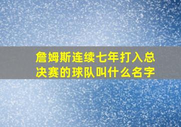 詹姆斯连续七年打入总决赛的球队叫什么名字