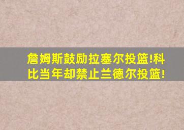 詹姆斯鼓励拉塞尔投篮!科比当年却禁止兰德尔投篮!