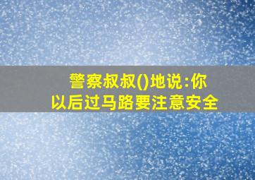 警察叔叔()地说:你以后过马路要注意安全