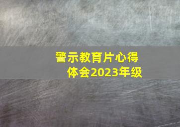 警示教育片心得体会2023年级