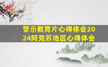 警示教育片心得体会2024阿克苏地区心得体会