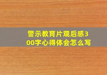 警示教育片观后感300字心得体会怎么写