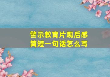 警示教育片观后感简短一句话怎么写