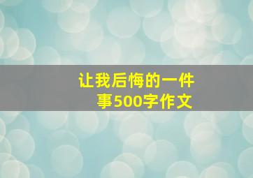 让我后悔的一件事500字作文