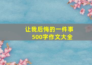 让我后悔的一件事500字作文大全