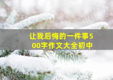 让我后悔的一件事500字作文大全初中