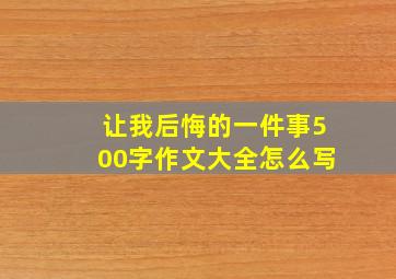 让我后悔的一件事500字作文大全怎么写