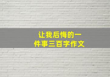 让我后悔的一件事三百字作文