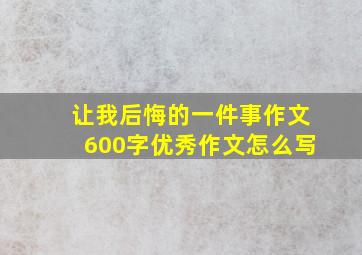 让我后悔的一件事作文600字优秀作文怎么写