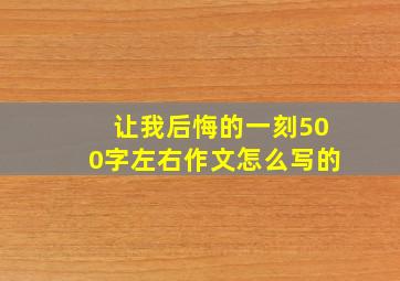 让我后悔的一刻500字左右作文怎么写的