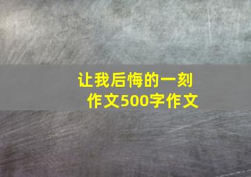 让我后悔的一刻作文500字作文