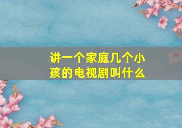 讲一个家庭几个小孩的电视剧叫什么