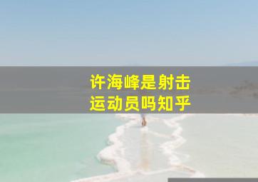 许海峰是射击运动员吗知乎