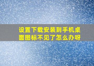 设置下载安装到手机桌面图标不见了怎么办呀