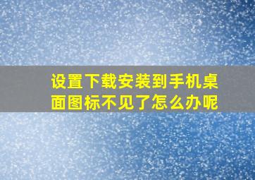 设置下载安装到手机桌面图标不见了怎么办呢