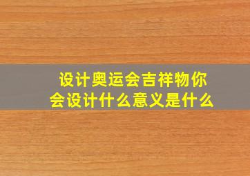 设计奥运会吉祥物你会设计什么意义是什么