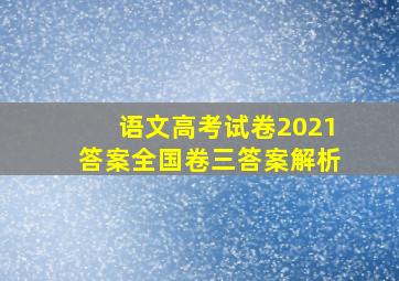 语文高考试卷2021答案全国卷三答案解析