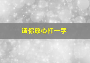 请你放心打一字