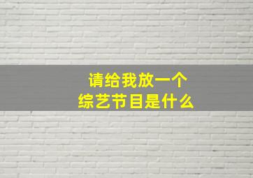 请给我放一个综艺节目是什么