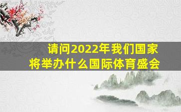 请问2022年我们国家将举办什么国际体育盛会