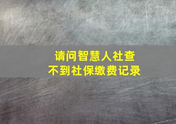 请问智慧人社查不到社保缴费记录