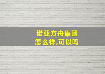 诺亚方舟集团怎么样,可以吗