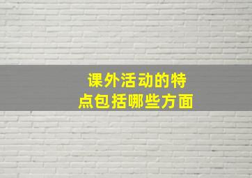 课外活动的特点包括哪些方面