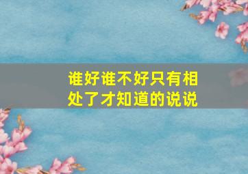 谁好谁不好只有相处了才知道的说说