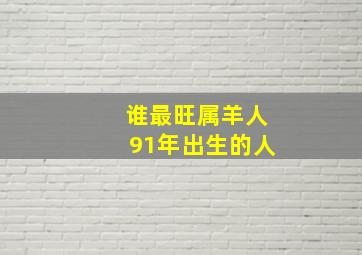 谁最旺属羊人91年出生的人