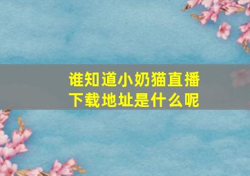 谁知道小奶猫直播下载地址是什么呢