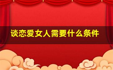 谈恋爱女人需要什么条件